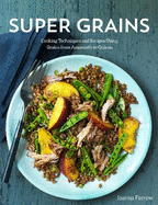 Super Grains: Cooking Techniques and Recipes Using Grains from Amaranth to Quinoa