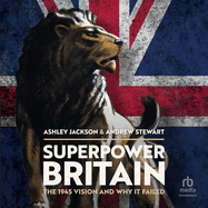 Superpower Britain: The 1945 Vision and Why It Failed