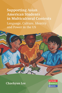 Supporting Asian American Students in Multicultural Contexts: Language, Culture, Identity and Power in the Us