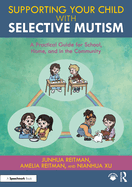 Supporting Your Child with Selective Mutism: A Practical Guide for School, Home, and in the Community