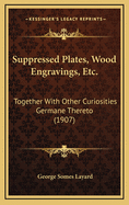 Suppressed Plates, Wood Engravings, Etc.: Together with Other Curiosities Germane Thereto (1907)