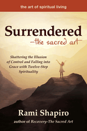 Surrendered--The Sacred Art: Shattering the Illusion of Control and Falling Into Grace with Twelve-Step Spirituality