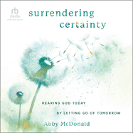 Surrendering Certainty: Hearing God Today by Letting Go of Tomorrow