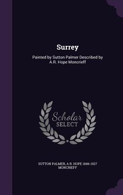 Surrey: Painted by Sutton Palmer Described by A.R. Hope Moncrieff - Palmer, Sutton, and Moncrieff, A R Hope 1846-1927