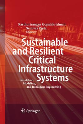 Sustainable and Resilient Critical Infrastructure Systems: Simulation, Modeling, and Intelligent Engineering - Gopalakrishnan, Kasthurirangan (Editor), and Peeta, Srinivas (Editor)