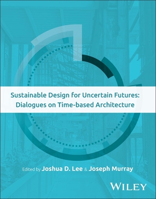 Sustainable Design for Uncertain Futures: Dialogues on Time-Based Architecture - Lee, Joshua D (Editor), and Murray, Joseph (Editor)