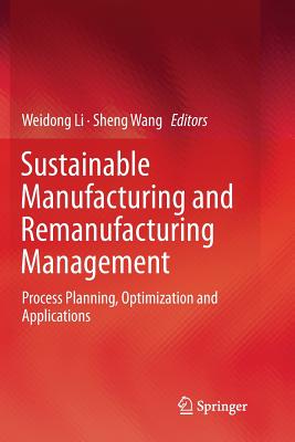 Sustainable Manufacturing and Remanufacturing Management: Process Planning, Optimization and Applications - Li, Weidong (Editor), and Wang, Sheng (Editor)