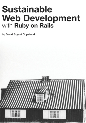 Sustainable Web Development with Ruby on Rails: Practical Tips for Building Web Applications that Last - Copeland, David Bryant