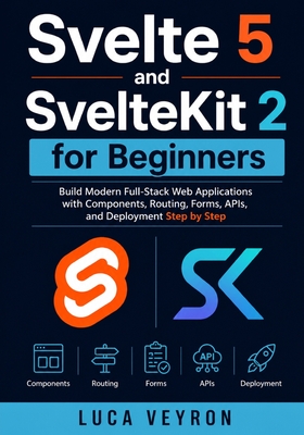 Svelte 5 and SvelteKit 2 for Beginners: Build Modern Full-Stack Web Applications with Components, Routing, Forms, APIs, and Deployment Step by Step - Veyron, Luca