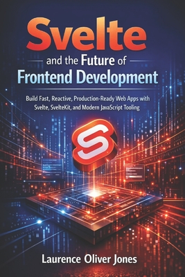 Svelte and the Future of Frontend Development: Build Fast, Reactive, Production-Ready Web Apps with Svelte, SvelteKit, and Modern JavaScript Tooling - Jones, Laurence Oliver