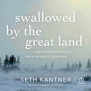 Swallowed by the Great Land: And Other Dispatches from Alaska's Frontier