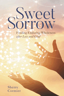 Sweet Sorrow: Finding Enduring Wholeness After Loss and Grief