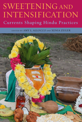 Sweetening and Intensification: Currents Shaping Hindu Practices - Allocco, Amy L (Editor), and Zeiler, Xenia (Editor)