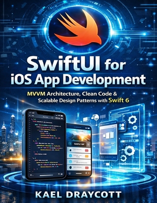 SwiftUI for iOS App Development: MVVM Architecture, Clean Code & Scalable Design Patterns with Swift 6 - Draycott, Kael