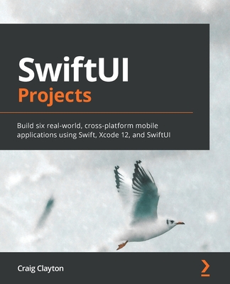 SwiftUI Projects: Build six real-world, cross-platform mobile applications using Swift, Xcode 12, and SwiftUI - Clayton, Craig