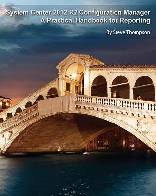 System Center 2012 R2 Configuration Manager: A Practical Handbook for Reporting - Thompson, Steve