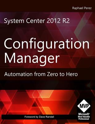 System Center 2012 R2 Configuration Manager: Automation from Zero to Hero - Nudelman, David (Contributions by), and Pelser, Heinrich (Contributions by), and Saukko, Panu (Contributions by)