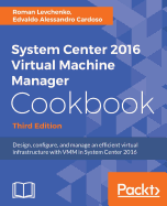System Center 2016 Virtual Machine Manager Cookbook,: Design, configure, and manage an efficient virtual infrastructure with VMM in System Center 2016, 3rd Edition