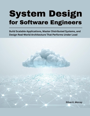 System Design for Software Engineers: Build Scalable Applications, Master Distributed Systems, and Design Real-World Architecture That Performs Under Load - K Morray, Ethan