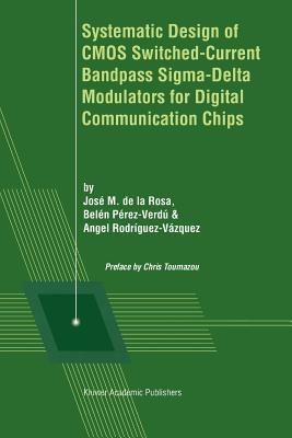 Systematic Design of CMOS Switched-Current Bandpass Sigma-Delta Modulators for Digital Communication Chips - de la Rosa, Jos� M. (Editor), and Toumazou, C. (Preface by), and P�rez-Verd�, Bel�n (Editor)