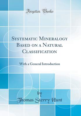 Systematic Mineralogy Based on a Natural Classification: With a General Introduction (Classic Reprint) - Hunt, Thomas Sterry