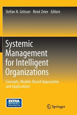 Systemic Management for Intelligent Organizations: Concepts, Models-Based Approaches and Applications - Gr�sser, Stefan N (Editor), and Zeier, Ren� (Editor)