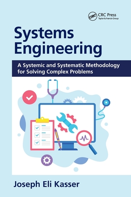 Systems Engineering: A Systemic and Systematic Methodology for Solving Complex Problems - Kasser, Joseph Eli