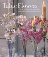 Table Flowers: Over 50 Arrangements for Simple, Special and Spectacular Occasions