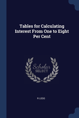 Tables for Calculating Interest From One to Eight Per Cent - Legg, R