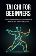 Tai Chi for Beginners: Your Guide to Achieving Inner Peace, Mental, and Physical Balance