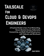 Tailscale For Cloud and DevOp Engineers: A Practical Guide to Zero-Trust Networking, Secure Remote Access, Kubernetes Connectivity, and Multi-Cloud Infrastructure with Tailscale and WireGuard