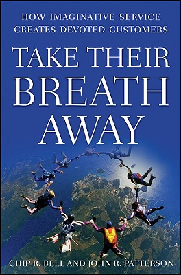 Take Their Breath Away: How Imaginative Service Creates Devoted Customers - Bell, Chip R, and Patterson, John R