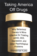 Taking America Off Drugs: Why Behavioral Therapy Is More Effective for Treating ADHD, OCD, Depression, and Other Psychological Problems