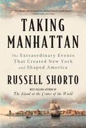 Taking Manhattan: The Extraordinary Events That Created New York and Shaped America