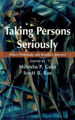 Taking Persons Seriously: Where Philosophy and Bioethics Intersect - Guta, Mihretu P (Editor), and Rae, Scott B (Editor)