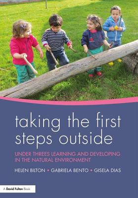 Taking the First Steps Outside: Under threes learning and developing in the natural environment - Bilton, Helen, and Bento, Gabriela, and Dias, Gisela