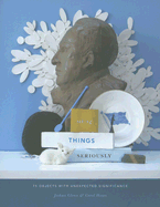 Taking Things Seriously: 75 Objects with Unexpected Significance