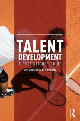 Talent Development: A Practitioner Guide - Collins, Dave, and MacNamara, Aine