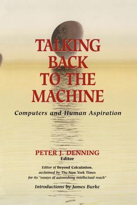 Talking Back to the Machine: Computers and Human Aspiration - Denning, Peter J (Editor), and Burke, J (Introduction by)