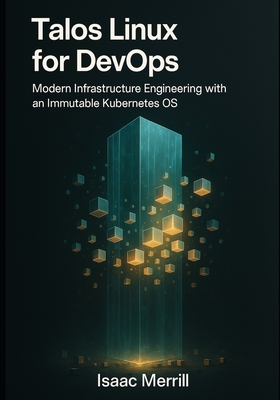Talos Linux for DevOps: Modern Infrastructure Engineering with an Immutable Kubernetes OS - Merrill, Isaac