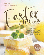 Tasty, Time-Saving Easter Recipes: A Complete Cookbook of Spring Holiday Dish Ideas!