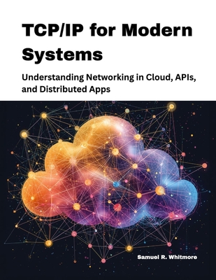 TCP/IP for Modern Systems: Understanding Networking in Cloud, APIs, and Distributed Apps - R Whitmore, Samuel