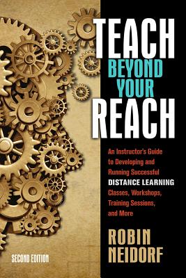 Teach Beyond Your Reach: An Instructor's Guide to Developing and Running Successful Distance Learning Classes, Workshops, Training Sessions, and More - Neidorf, Robin