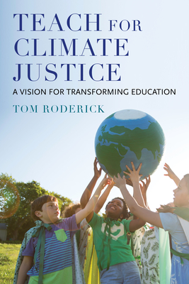 Teach for Climate Justice: A Vision for Transforming Education - Roderick, Tom
