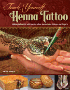 Teach Yourself Henna Tattoo: Making Mehndi Art with Easy-To-Follow Instructions, Patterns, and Projects