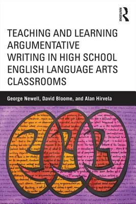 Teaching and Learning Argumentative Writing in High School English Language Arts Classrooms - Newell, George, and Bloome, David, and Hirvela, Alan