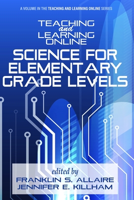 Teaching and Learning Online: Science for Elementary Grade Levels - Allaire, Franklin S. (Editor), and Killham, Jennifer E. (Editor)