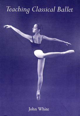 Teaching Classical Ballet - White, John