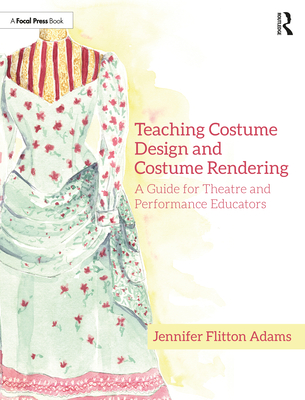 Teaching Costume Design and Costume Rendering: A Guide for Theatre and Performance Educators - Flitton Adams, Jennifer