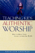 Teaching Kids Authentic Worship: How to Keep Them Close to God for Life